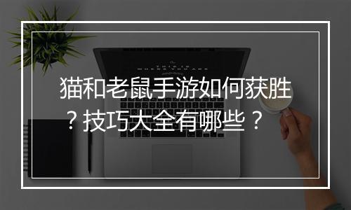 猫和老鼠手游如何获胜？技巧大全有哪些？