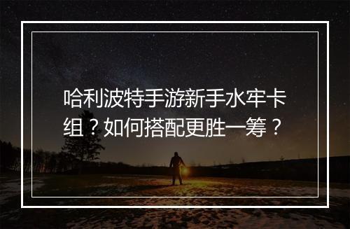 哈利波特手游新手水牢卡组？如何搭配更胜一筹？