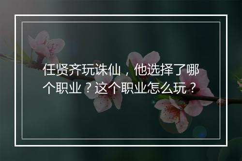 任贤齐玩诛仙，他选择了哪个职业？这个职业怎么玩？