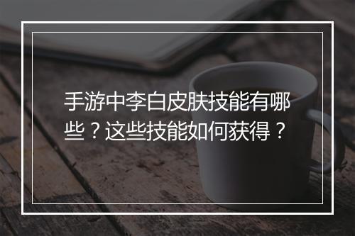 手游中李白皮肤技能有哪些？这些技能如何获得？