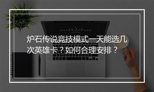 炉石传说竞技模式一天能选几次英雄卡？如何合理安排？