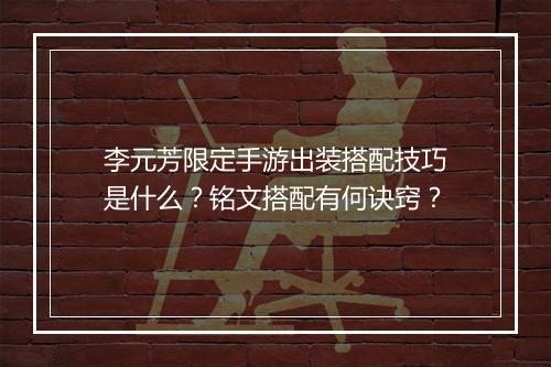 李元芳限定手游出装搭配技巧是什么？铭文搭配有何诀窍？
