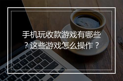 手机玩收款游戏有哪些？这些游戏怎么操作？