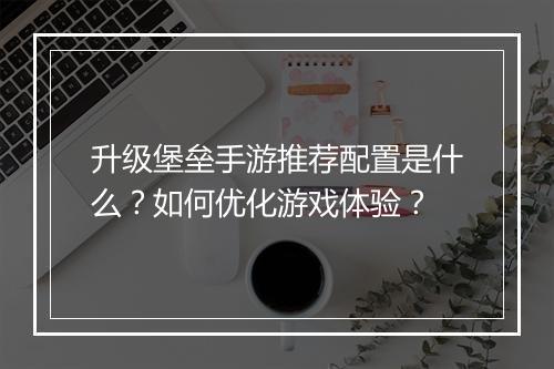 升级堡垒手游推荐配置是什么？如何优化游戏体验？