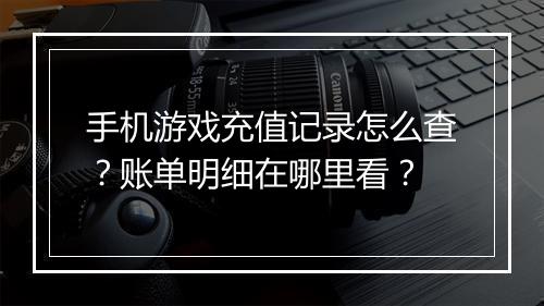 手机游戏充值记录怎么查？账单明细在哪里看？