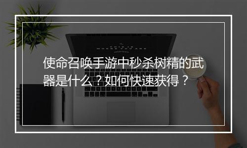 使命召唤手游中秒杀树精的武器是什么？如何快速获得？