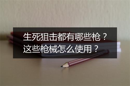 生死狙击都有哪些枪？这些枪械怎么使用？