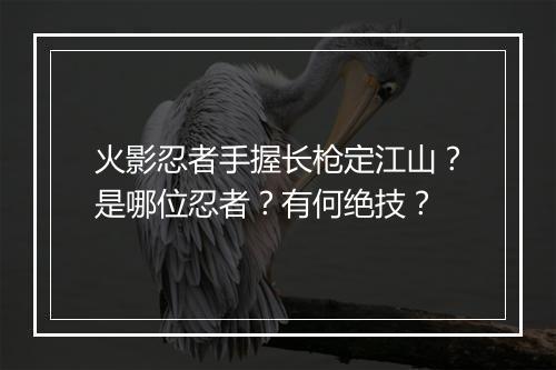 火影忍者手握长枪定江山？是哪位忍者？有何绝技？