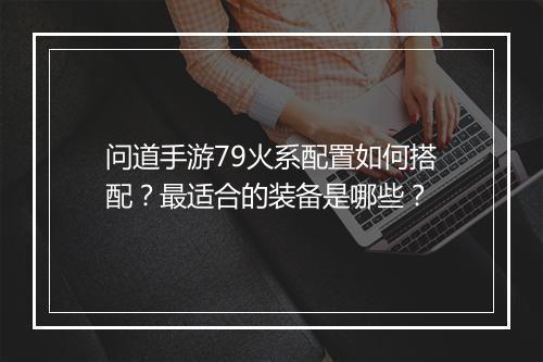 问道手游79火系配置如何搭配？最适合的装备是哪些？