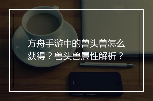 方舟手游中的兽头兽怎么获得？兽头兽属性解析？