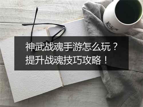 神武战魂手游怎么玩？提升战魂技巧攻略！