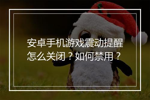 安卓手机游戏震动提醒怎么关闭？如何禁用？