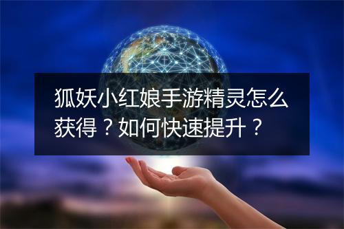 狐妖小红娘手游精灵怎么获得？如何快速提升？