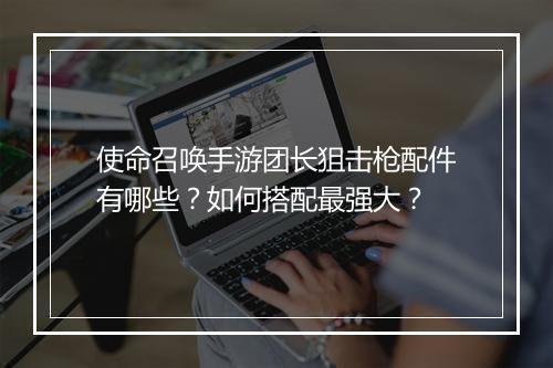使命召唤手游团长狙击枪配件有哪些？如何搭配最强大？