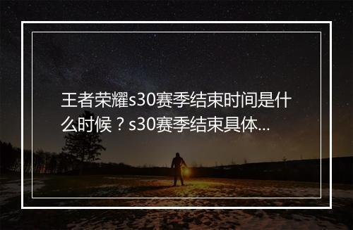 王者荣耀s30赛季结束时间是什么时候？s30赛季结束具体日期是哪天？