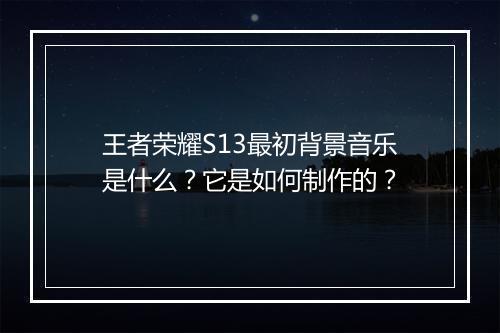 王者荣耀S13最初背景音乐是什么？它是如何制作的？