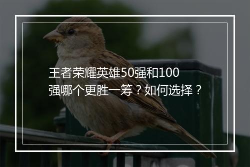 王者荣耀英雄50强和100强哪个更胜一筹？如何选择？