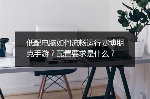 低配电脑如何流畅运行赛博朋克手游？配置要求是什么？