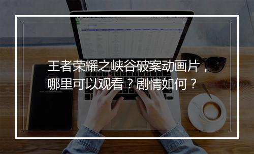 王者荣耀之峡谷破案动画片，哪里可以观看？剧情如何？