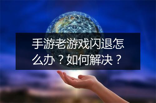 手游老游戏闪退怎么办？如何解决？