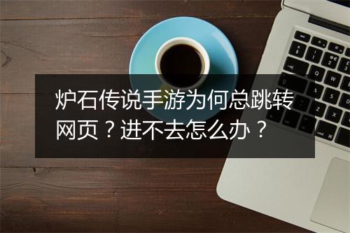 炉石传说手游为何总跳转网页？进不去怎么办？