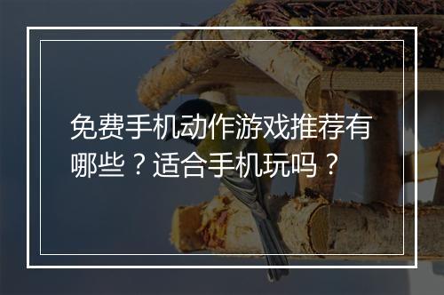 免费手机动作游戏推荐有哪些？适合手机玩吗？