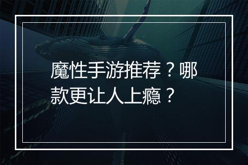 魔性手游推荐？哪款更让人上瘾？