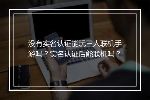 没有实名认证能玩三人联机手游吗？实名认证后能联机吗？