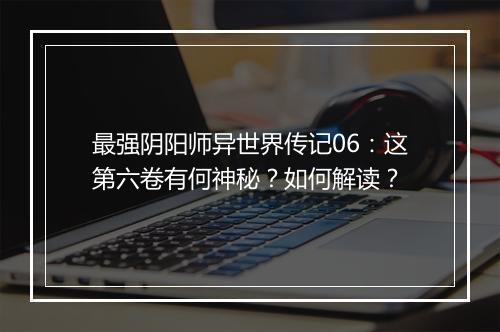 最强阴阳师异世界传记06：这第六卷有何神秘？如何解读？