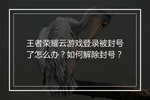 王者荣耀云游戏登录被封号了怎么办？如何解除封号？
