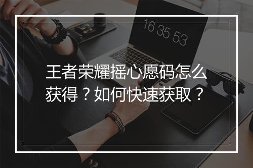 王者荣耀摇心愿码怎么获得？如何快速获取？