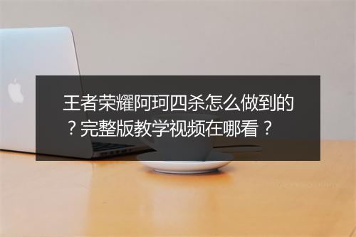 王者荣耀阿珂四杀怎么做到的？完整版教学视频在哪看？