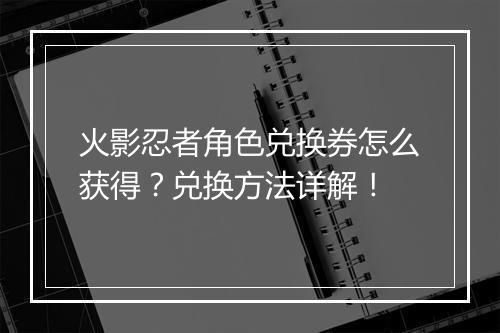 火影忍者角色兑换券怎么获得？兑换方法详解！