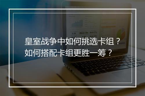 皇室战争中如何挑选卡组？如何搭配卡组更胜一筹？
