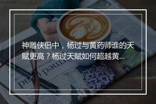 神雕侠侣中，杨过与黄药师谁的天赋更高？杨过天赋如何超越黄药师？