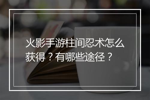 火影手游柱间忍术怎么获得？有哪些途径？