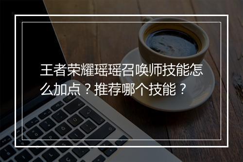 王者荣耀瑶瑶召唤师技能怎么加点？推荐哪个技能？