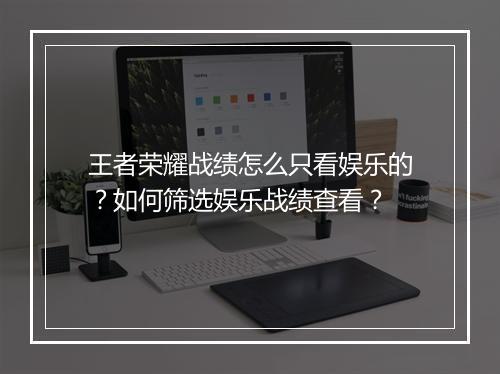 王者荣耀战绩怎么只看娱乐的？如何筛选娱乐战绩查看？