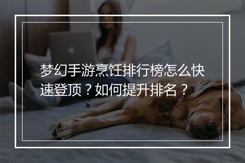 梦幻手游烹饪排行榜怎么快速登顶？如何提升排名？