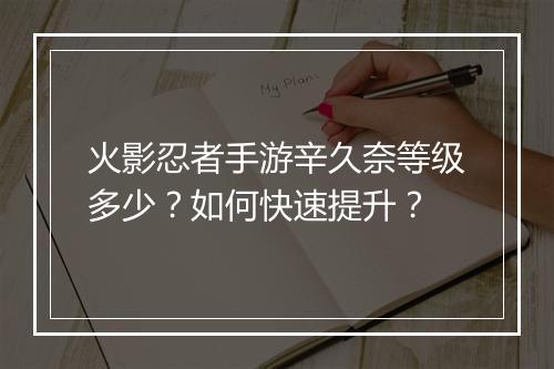火影忍者手游辛久奈等级多少？如何快速提升？
