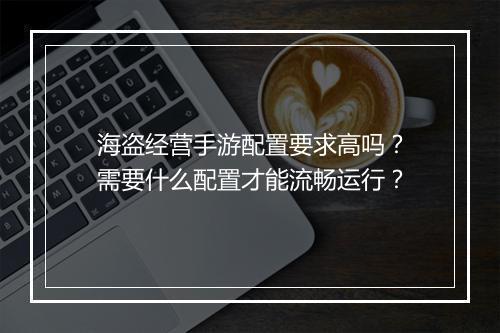海盗经营手游配置要求高吗？需要什么配置才能流畅运行？