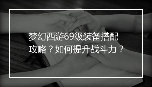 梦幻西游69级装备搭配攻略？如何提升战斗力？