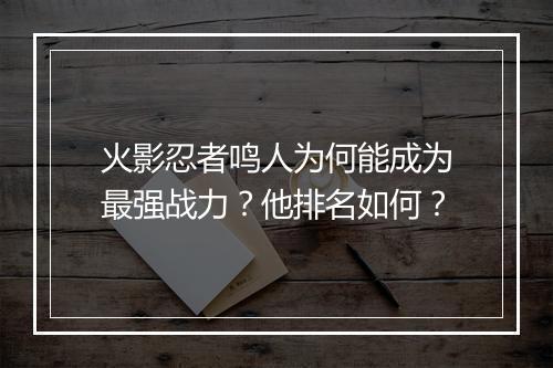 火影忍者鸣人为何能成为最强战力？他排名如何？