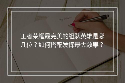 王者荣耀最完美的组队英雄是哪几位？如何搭配发挥最大效果？
