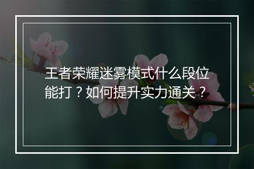 王者荣耀迷雾模式什么段位能打？如何提升实力通关？