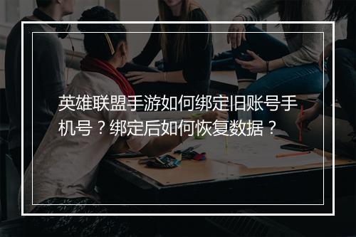 英雄联盟手游如何绑定旧账号手机号？绑定后如何恢复数据？
