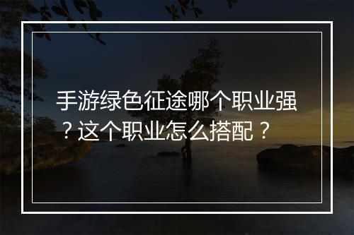 手游绿色征途哪个职业强？这个职业怎么搭配？