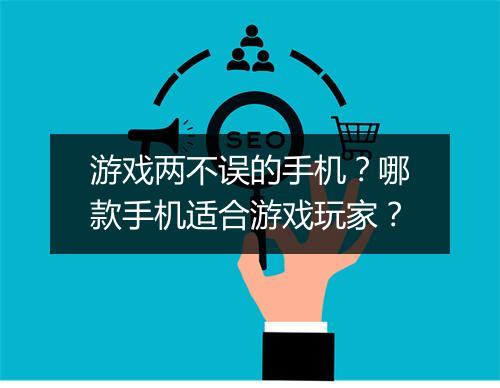游戏两不误的手机？哪款手机适合游戏玩家？