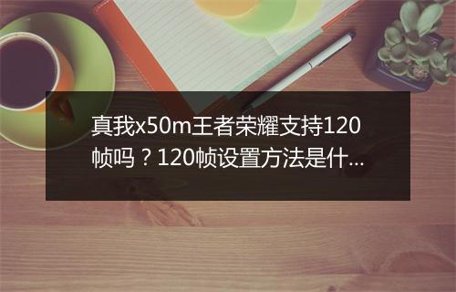 真我x50m王者荣耀支持120帧吗？120帧设置方法是什么？