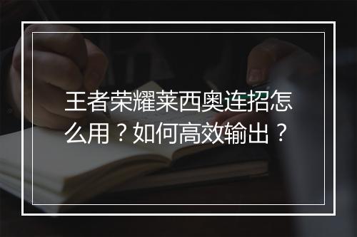 王者荣耀莱西奥连招怎么用？如何高效输出？